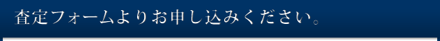 査定フォームよりお申し込みください。