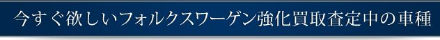 今すぐ欲しいフォルクスワーゲン強化買取査定中の車種